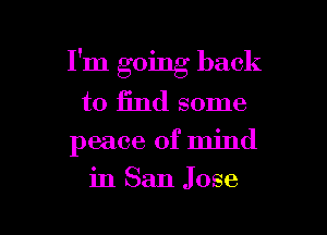 I'm going back
to fund some

peace of mind
in San Jose
