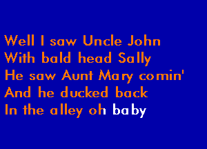 Well I saw Uncle John
With bald head Sally

He saw Aunt Mary co min'

And he ducked back
In the alley oh be by