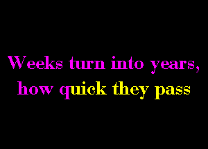 W eeks turn into years,

how quick they pass