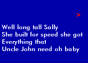 Well long to Sally

She built for speed she got
Everything that
Uncle John need oh baby