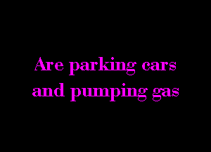 Are parking cars

and pumping gas