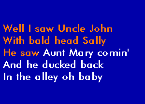 Well I saw Uncle John
With bald head Sally

He saw Aunt Mary co min'

And he ducked back
In the alley oh be by