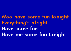 Woo have some fun tonight
Everyihing's alright

Have some fun

Have me some fun tonight