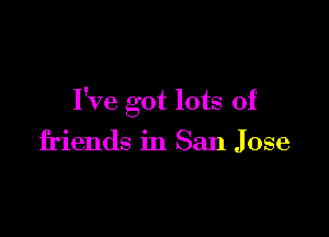 I've got lots of

friends in San Jose