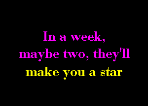 In a week,

maybe two, they'll
make you a star