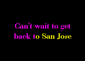 Can't wait to get

back to San Jose