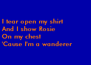 I fear open my shirt

And I show Rosie

On my chest
'Cause I'm a wanderer