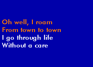 Oh we, I room
From town to town

I go through life
Without a care