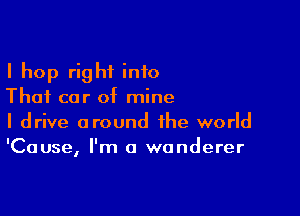 I hop right into
Thai car of mine

I drive around the world
'Cause, I'm a wanderer