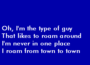 Oh, I'm 1he 1ype of guy
That likes to roam around
I'm never in one place
I room from town to town