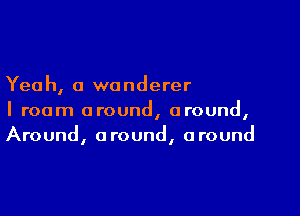 Yeah, a wanderer

I roam around, around,
Around, around, around