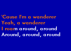 'Cause I'm a wanderer
Yeah, a wanderer

I roam around, around
Around, around, around