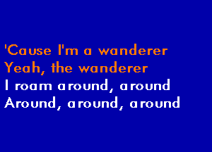 'Cause I'm a wanderer
Yeah, the wanderer

I roam around, around
Around, around, around