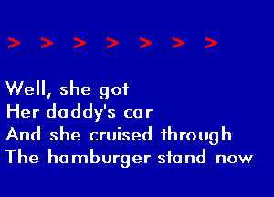 Well, she got

Her daddy's car
And she cruised through
The hamburger stand now