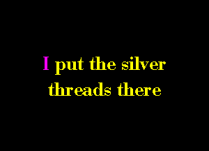 I put the silver

threads there