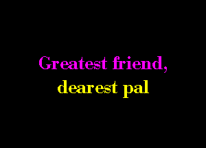 Greatest friend,

dearest pal