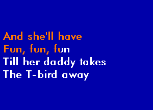 And she'll have

Fun, fun, fun

Till her daddy fakes
The T-bird (