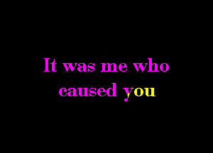 It was me who

caused you