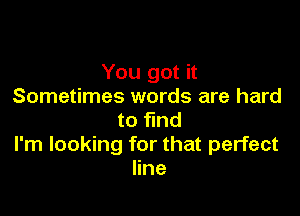 You got it
Sometimes words are hard

to find
I'm looking for that perfect
line