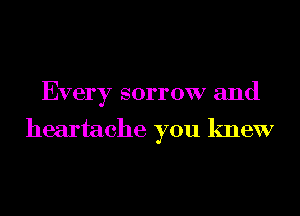 Every sorrow and

heartache you knew