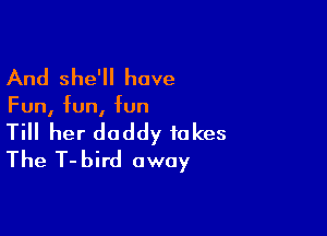 And she'll have

Fun, fun, fun

Till her daddy fakes
The T-bird away