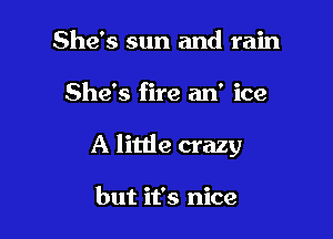 She's sun and rain

She's fire an' ice

A little crazy

but it's nice