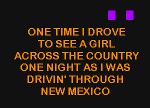 ONE TIME I DROVE
TO SEE A GIRL

ACROSS THE COUNTRY
ONE NIGHT AS I WAS

DRIVIN' TH ROUGH

NEW MEXICO l