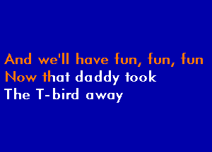 And we'll have fun, fun, fun

Now that daddy took
The T-bird away