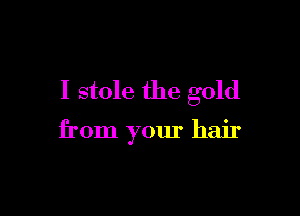 I stole the gold

from your hair