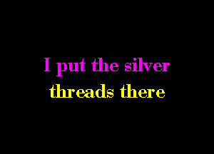 I put the silver

threads there