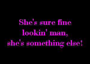She's sure iine
lookin' man,

she's something elsei