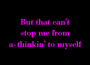 But that can't
stop me from

a-thinkin' to myself