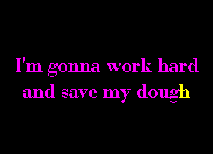 I'm gonna work hard

and save my dough