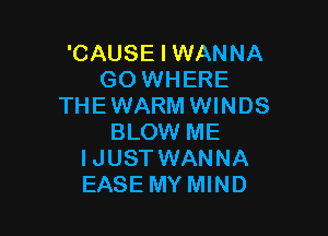 'CAUSE I WANNA
GOWHERE
THEWARM WINDS

BLOW ME
IJUST WANNA
EASE MY MIND