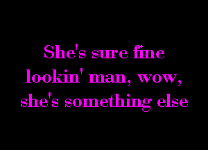 She's sure iine
lookin' man, WOW,

she's something else