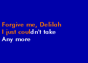 Forgive me, Delilah

I just could n'f to Ice
Any more