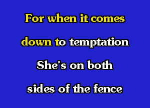 For when it comes
down to temptation

She's on both

sides of the fence