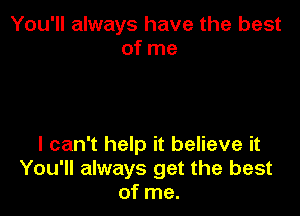 You'll always have the best
of me

I can't help it believe it
You'll always get the best
of me.