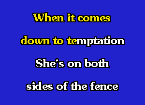 When it comes
down to temptation

She's on both

sides of the fence
