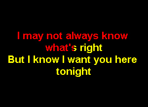 I may not always know
what's right

But I know I want you here
tonight