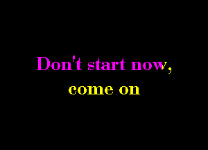 Don't start now,

001118 011