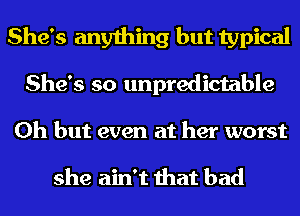 She's anything but typical
She's so unpredictable

Oh but even at her worst

she ain't that bad