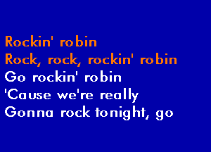 Rockin' robin
Rock, rock, rockin' robin

Go rockin' robin
'Cause we're really
Gonna rock tonight, go