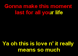 Gonna make this moment
last for all your life

Ya oh this is love n' it really
means so much