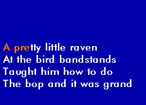 A preHy IiHIe raven

A1 1he bird bandsfands
Taught him how to do
The bop and if was grand
