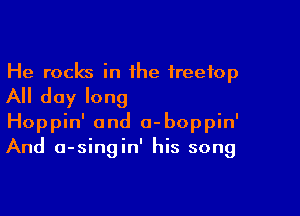 He rocks in the freefop
All day long

Hoppin' and a-boppin'
And a-singin' his song