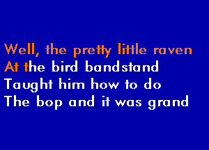 Well, he preHy IiHIe raven
A1 1he bird bandsfand
Taught him how to do
The bop and if was grand