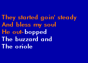 They started goin' steady
And bless my soul

He oui- bopped
The buzzard and

The oriole