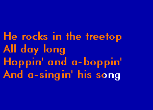 He rocks in the freefop
All day long

Hoppin' and a-boppin'
And a-singin' his song