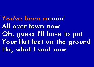 You've been runnin'

All over town now

Oh, guess I'll have to put
Your 01 feet on he ground
Ha, what I said now